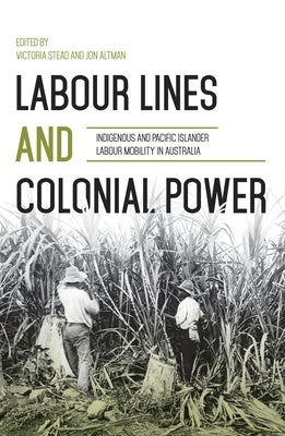 Labour Lines and Colonial Power: Indigenous and Pacific Islander Labour Mobility in Australia by Stead, Victoria