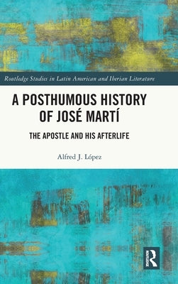 A Posthumous History of José Martí: The Apostle and His Afterlife by López, Alfred J.