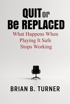 Quit or Be Replaced: What Happens When Playing It Safe Stops Working by Turner, Brian
