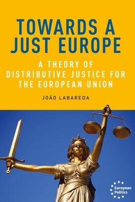 Towards a Just Europe: A Theory of Distributive Justice for the European Union by Labareda, João