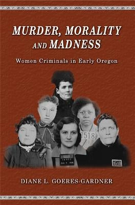 Murder, Morality and Madness: Women Criminals in Early Oregon by Goeres-Gardner, Diane L.