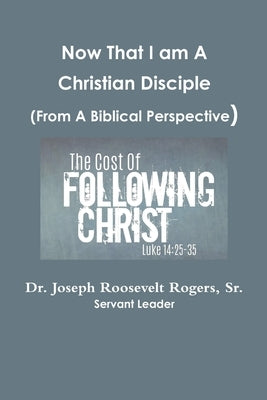 Now That I am A Disciple (From A Biblical Perspective) by Rogers, Joseph Roosevelt, Sr.