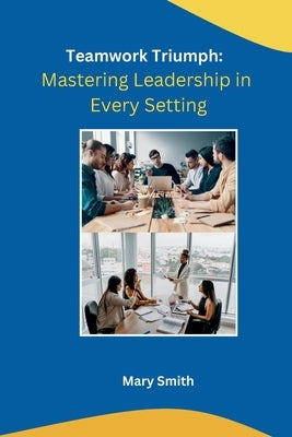 Teamwork Triumph: Mastering Leadership in Every Setting by Mary Smith