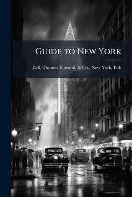 Guide to New York: Its Public Buildings, Places of Amusement, Churches, Hotels, &c. With A map of the City, and Numerous Illustrations. Together With by Zell, Thomas Ellwood &. Co