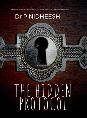 The Hidden Protocol: Revolutionizing Homoeopathy: A Data-Driven Approach to Healing by Dr P Nidheesh Md(hom)