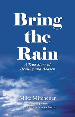 Bring the Rain: A True Story of Healing and Heaven by Mitchener, Mike
