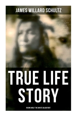 True Life Story: Rising Wolf the White Blackfoot: Hugh Monroe's Story of His First Year on the Plains by Schultz, James Willard