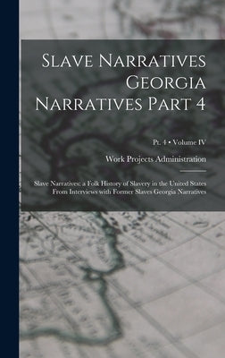 Slave Narratives Georgia Narratives Part 4: Slave Narratives: a Folk History of Slavery in the United States From Interviews with Former Slaves Georgi by Work Projects Administration