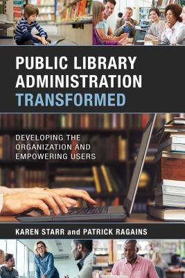 Public Library Administration Transformed: Developing the Organization and Empowering Users by Starr, Karen