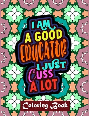 I Am A Good Educator I Just Cuss A Lot: Educator Coloring Book For Adult Swear Word Coloring Book Patterns For Relaxation Educator Appreciation Gifts by Designs, Creative Posh