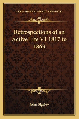 Retrospections of an Active Life V1 1817 to 1863 by Bigelow, John