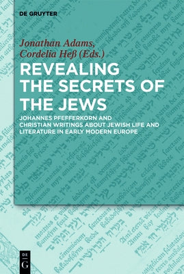Revealing the Secrets of the Jews: Johannes Pfefferkorn and Christian Writings about Jewish Life and Literature in Early Modern Europe by Adams, Jonathan