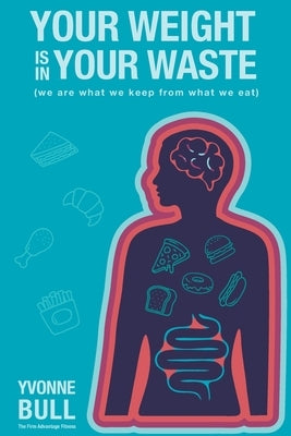 Your Weight is in Your Waste: (we are what we keep from what we eat) by Bull, Yvonne
