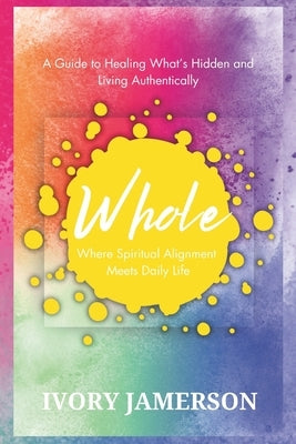 Whole: Where Spiritual Alignment Meets Daily Life: A Guide to Healing What's Hidden and Living Authentically by Jamerson, Ivory