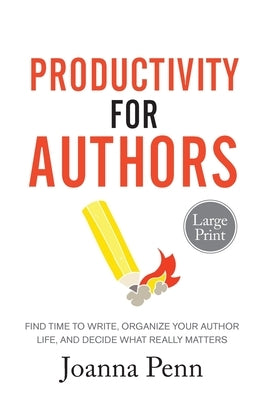 Productivity For Authors Large Print Edition: Find Time to Write, Organize your Author Life, and Decide what Really Matters by Penn, Joanna