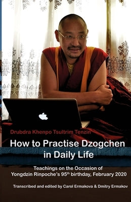 How to Practise Dzogchen in Daily Life: Teachings in Triten Norbutse Monastery, Kathmandu, on the occasion of Yongdzin Rinpoche's 95th birthday, Janua by Tenzin, Tsultrim