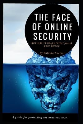 The Face of Online Security and Tips to Help Protect You and Your Family: A guide for protecting the ones you love. by Garcia, Katrina R.