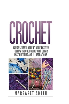 Crochet: Your Ultimate Step by Step Easy to Follow Crochet Guide With Clear Instructions and Illustrations by Smith, Margaret