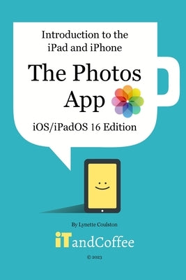 Introduction to the iPad and iPhone - The Photos App (iOS/iPadOS 16 Edition): A comprehensive guide to the Photos app on the iPad and iPhone by Coulston, Lynette
