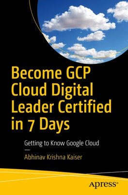 Become Gcp Cloud Digital Leader Certified in 7 Days: Getting to Know Google Cloud by Kaiser, Abhinav Krishna