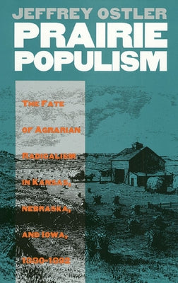 Prairie Populism: The Fate of Agrarian Radicalism in Kansas, Nebraska, and Iowa, 1880-1892 by Ostler, Jeffrey