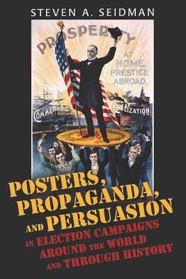 Posters, Propaganda, and Persuasion in Election Campaigns Around the World and Through History by Seidman, Steven A.