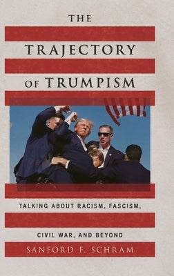 The Trajectory of Trumpism: Talking about Racism, Fascism, Civil War, and Beyond by Schram, Sanford F.