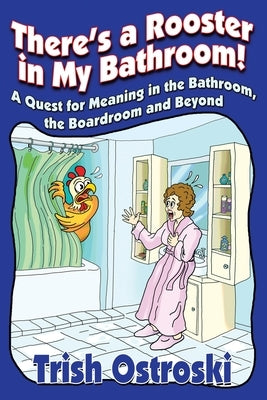 There's a Rooster in My Bathroom!: A Quest for Meaning in the Bathroom, the Boardroom and Beyond by Ostroski, Trish