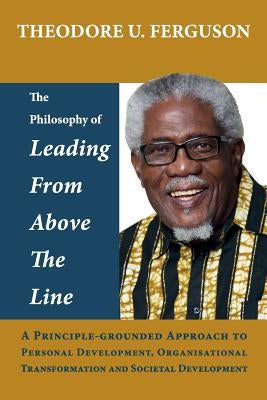 The Philosophy of Leading from Above the Line: A Principle-grounded Approach to Personal Development, Organisational Transformation and Societal Devel by Ferguson, Theodore U.