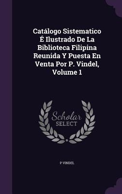 Catálogo Sistematico É Ilustrado De La Biblioteca Filipina Reunida Y Puesta En Venta Por P. Vindel, Volume 1 by Vindel, P.