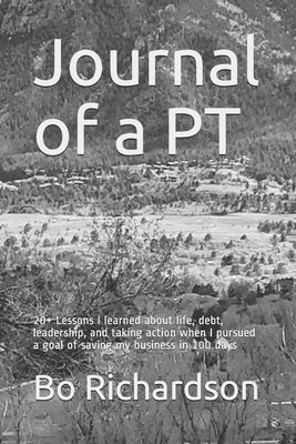 Journal of a PT: 20+ Lessons I learned about life, debt, leadership, and taking action when I pursued a goal of saving my business in 100 days by Richardson Pt, Bo