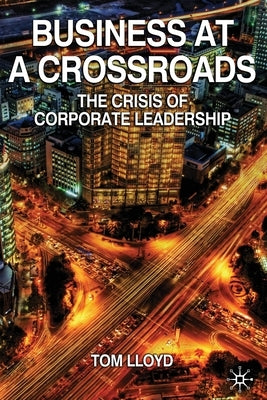 Business at a Crossroads: The Crisis of Corporate Leadership by Lloyd, Tom