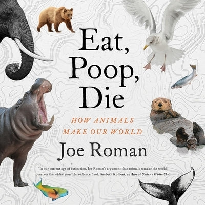 Eat, Poop, Die: How Animals Make Our World by Roman, Joe