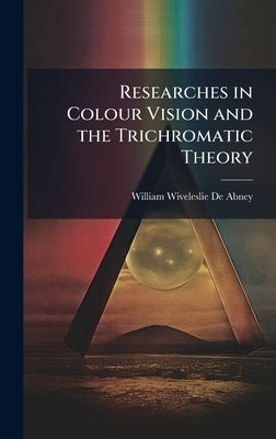 Researches in Colour Vision and the Trichromatic Theory by De Abney, William Wiveleslie