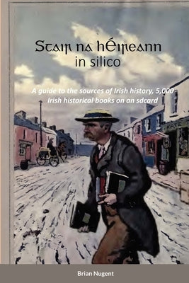 Stair na hﾉireann in silico: A guide to the sources of Irish history, 5,000 Irish historical books on an sdcard by Nugent, Brian