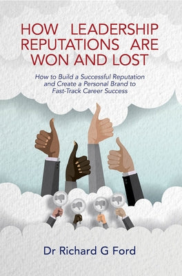 How Leadership Reputations Are Won and Lost: How to Build a Successful Reputation and Create a Personal Brand to Fast-Track Career Success by Ford, Richard