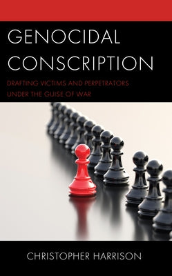 Genocidal Conscription: Drafting Victims and Perpetrators under the Guise of War by Harrison, Christopher