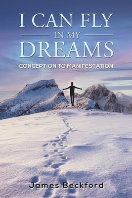 I Can Fly in My Dreams: Conception to Manifestation by Beckford, James