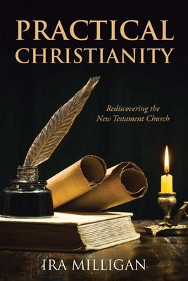 Practical Christianity: Rediscovering the New Testament Church by Milligan, Ira