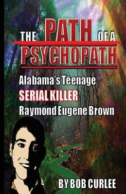 The Path of a Psychopath, Alabama's Teenage Serial Killer, Raymond Eugene Brown by Curlee, Bob