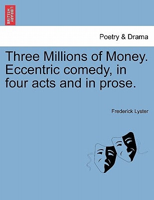 Three Millions of Money. Eccentric Comedy, in Four Acts and in Prose. by Lyster, Frederick