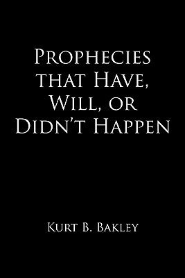 Prophecies that Have, Will, or Didn't Happen by Bakley, Kurt B.