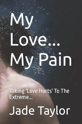 My Love... My Pain: Taking 'Love Hurts' To The Extreme... by Taylor, Jade Monique