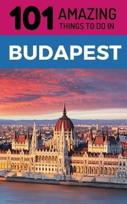 101 Amazing Things to Do in Budapest: Budapest Travel Guide by Amazing Things, 101