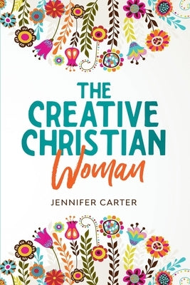 The Creative Christian Woman: Discover and Unlock The God-Given Creativity Hidden Within You! by Carter, Jennifer