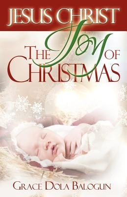 Jesus Christ the Joy of Christmas by Balogun, Grace Dola