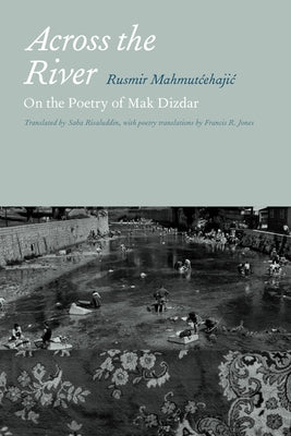 Across the River: On the Poetry of Mak Dizdar by Mahmutcehajic, Rusmir