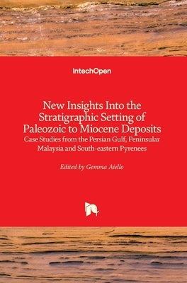 New Insights into the Stratigraphic Setting of Paleozoic to Miocene Deposits: Case Studies from the Persian Gulf, Peninsular Malaysia and South-Easter by Aiello, Gemma