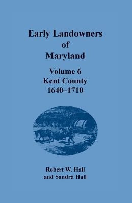 Early Landowners of Maryland, Volume 6: Kent County, 1640-1710 by Hall, Robert W.