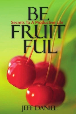 Be Fruitful - Secret To A Productive Life by Daniel, Jeff